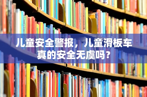 儿童安全警报，儿童滑板车真的安全无虞吗？