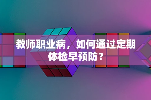 教师职业病，如何通过定期体检早预防？