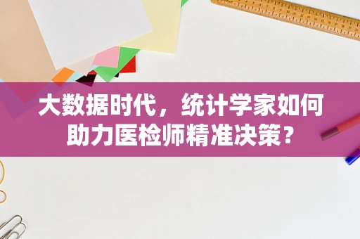 大数据时代，统计学家如何助力医检师精准决策？