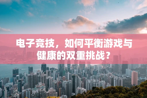 电子竞技，如何平衡游戏与健康的双重挑战？
