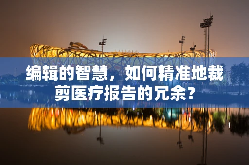 编辑的智慧，如何精准地裁剪医疗报告的冗余？