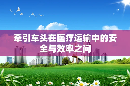 牵引车头在医疗运输中的安全与效率之问