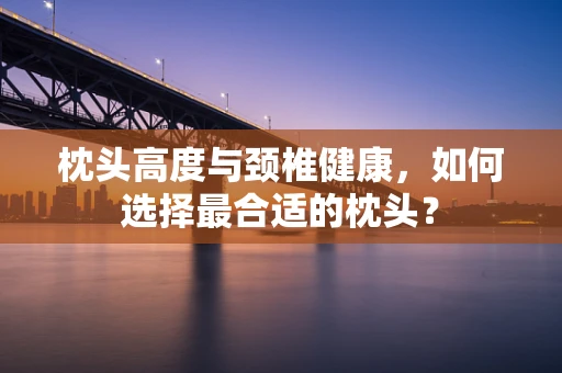 枕头高度与颈椎健康，如何选择最合适的枕头？