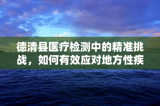 德清县医疗检测中的精准挑战，如何有效应对地方性疾病的变异？