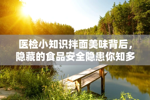 医检小知识拌面美味背后，隐藏的食品安全隐患你知多少？
