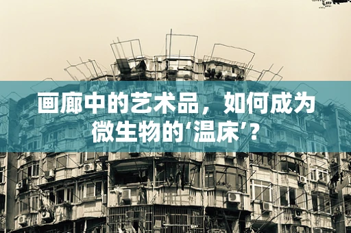 画廊中的艺术品，如何成为微生物的‘温床’？