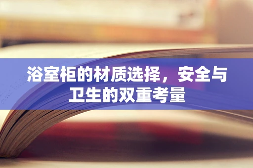 浴室柜的材质选择，安全与卫生的双重考量