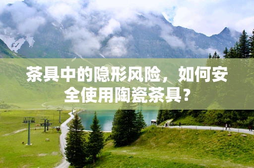 茶具中的隐形风险，如何安全使用陶瓷茶具？