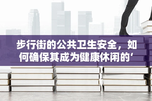 步行街的公共卫生安全，如何确保其成为健康休闲的‘安全港’？
