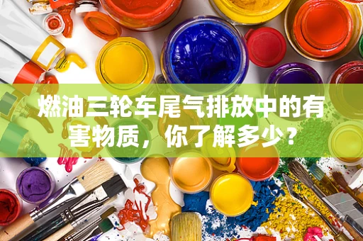 燃油三轮车尾气排放中的有害物质，你了解多少？
