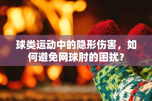 球类运动中的隐形伤害，如何避免网球肘的困扰？