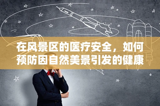 在风景区的医疗安全，如何预防因自然美景引发的健康风险？
