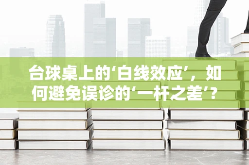 台球桌上的‘白线效应’，如何避免误诊的‘一杆之差’？