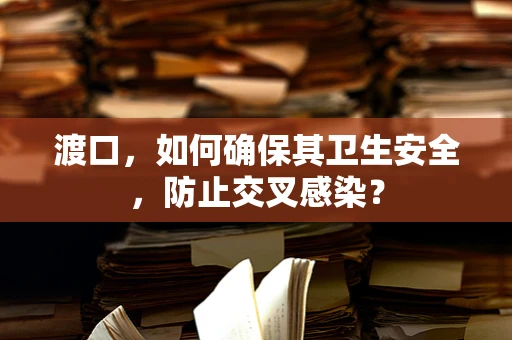 渡口，如何确保其卫生安全，防止交叉感染？