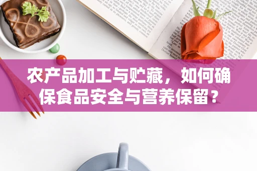 农产品加工与贮藏，如何确保食品安全与营养保留？