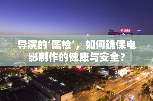 导演的‘医检’，如何确保电影制作的健康与安全？