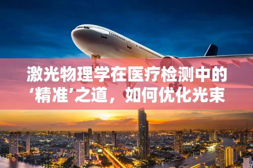 激光物理学在医疗检测中的‘精准’之道，如何优化光束以提升诊断效率？
