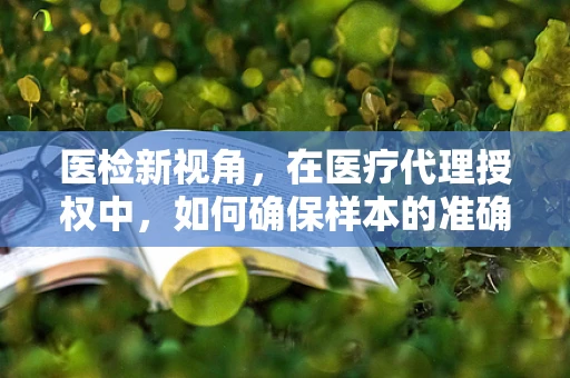 医检新视角，在医疗代理授权中，如何确保样本的准确性与隐私保护？