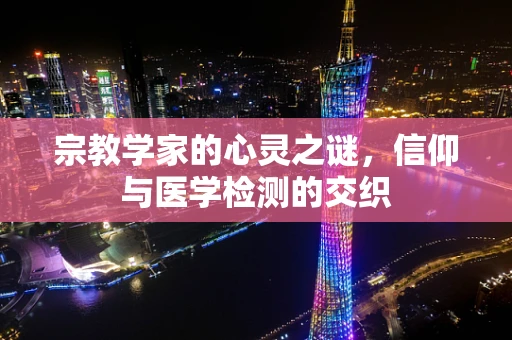 宗教学家的心灵之谜，信仰与医学检测的交织