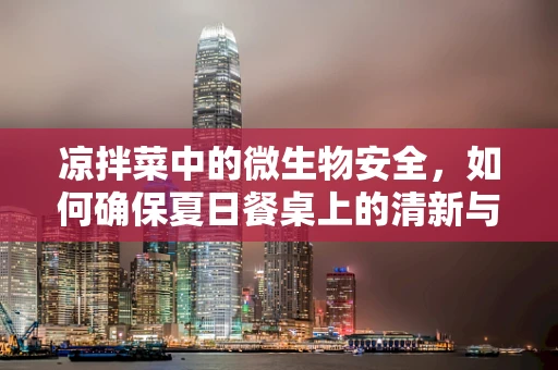 凉拌菜中的微生物安全，如何确保夏日餐桌上的清新与健康？
