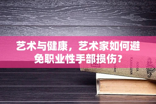艺术与健康，艺术家如何避免职业性手部损伤？