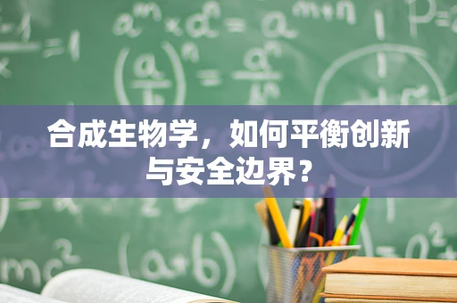 合成生物学，如何平衡创新与安全边界？