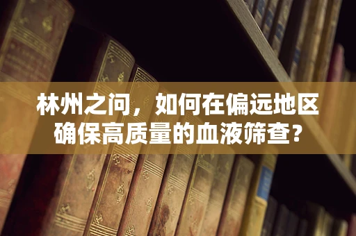 林州之问，如何在偏远地区确保高质量的血液筛查？