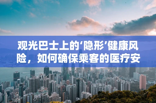 观光巴士上的‘隐形’健康风险，如何确保乘客的医疗安全？