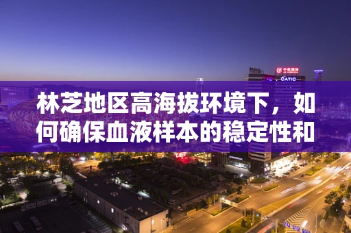 林芝地区高海拔环境下，如何确保血液样本的稳定性和准确性？