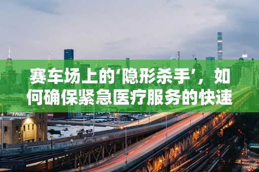 赛车场上的‘隐形杀手’，如何确保紧急医疗服务的快速响应？