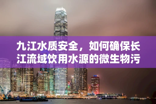 九江水质安全，如何确保长江流域饮用水源的微生物污染控制？