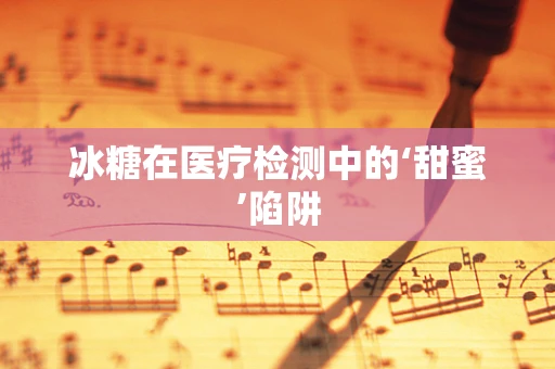 冰糖在医疗检测中的‘甜蜜’陷阱