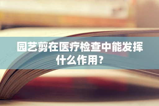 园艺剪在医疗检查中能发挥什么作用？