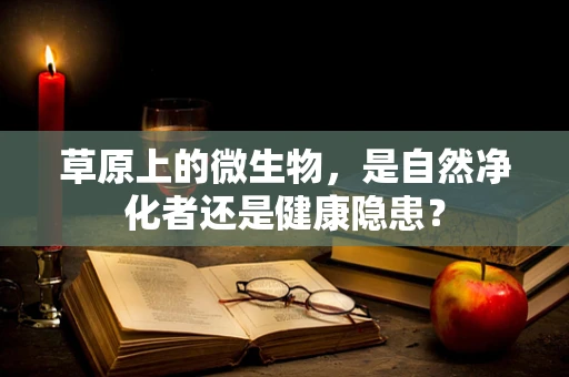 草原上的微生物，是自然净化者还是健康隐患？