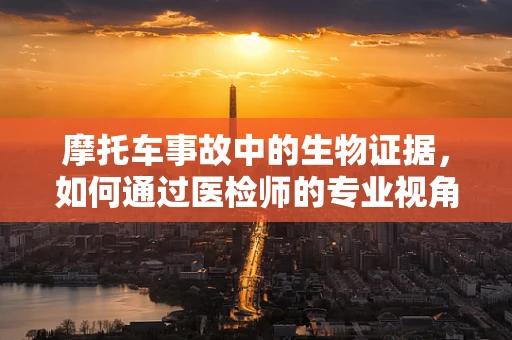 摩托车事故中的生物证据，如何通过医检师的专业视角解读？