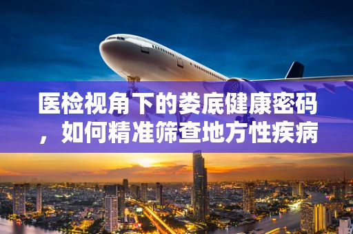 医检视角下的娄底健康密码，如何精准筛查地方性疾病？
