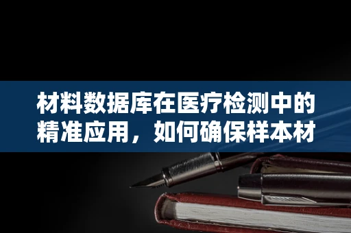 材料数据库在医疗检测中的精准应用，如何确保样本材料的准确识别与分类？