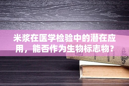 米浆在医学检验中的潜在应用，能否作为生物标志物？