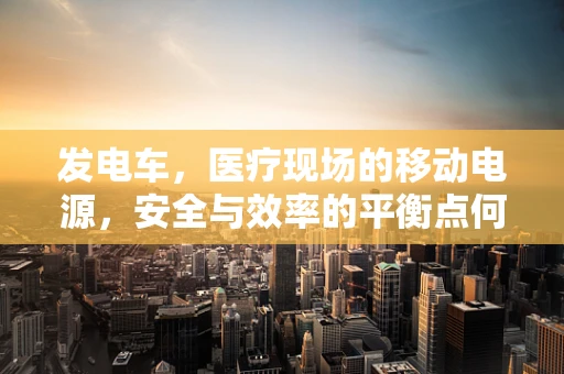 发电车，医疗现场的移动电源，安全与效率的平衡点何在？