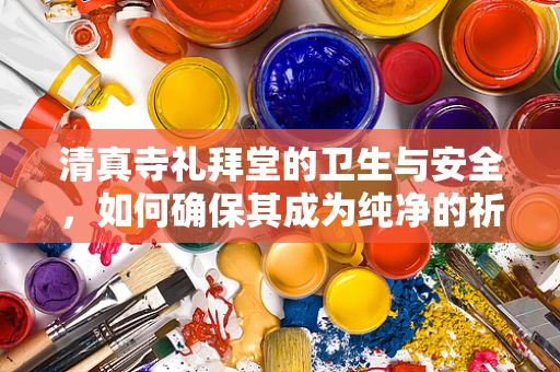 清真寺礼拜堂的卫生与安全，如何确保其成为纯净的祈祷空间？