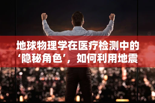 地球物理学在医疗检测中的‘隐秘角色’，如何利用地震波透视人体？