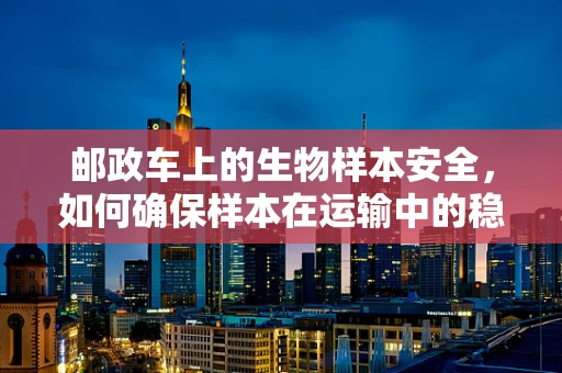 邮政车上的生物样本安全，如何确保样本在运输中的稳定性？