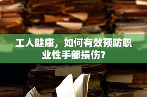 工人健康，如何有效预防职业性手部损伤？