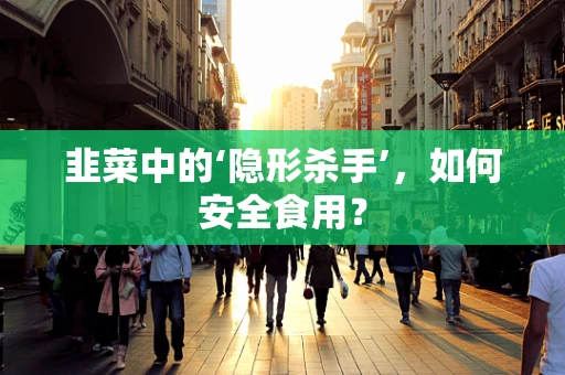 韭菜中的‘隐形杀手’，如何安全食用？