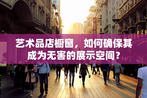 艺术品店橱窗，如何确保其成为无害的展示空间？