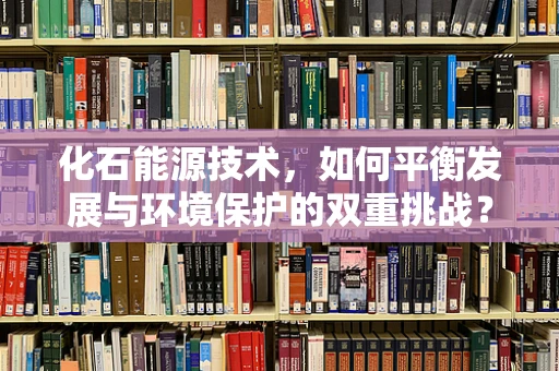 化石能源技术，如何平衡发展与环境保护的双重挑战？
