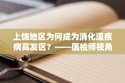 上饶地区为何成为消化道疾病高发区？——医检师视角的深度解析