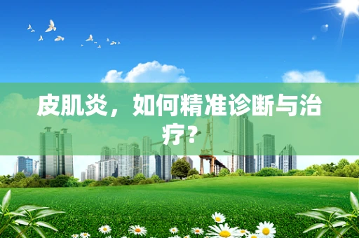 皮肌炎，如何精准诊断与治疗？