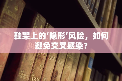 鞋架上的‘隐形’风险，如何避免交叉感染？