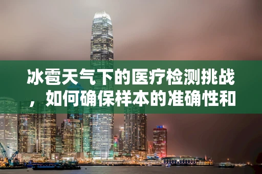 冰雹天气下的医疗检测挑战，如何确保样本的准确性和安全性？